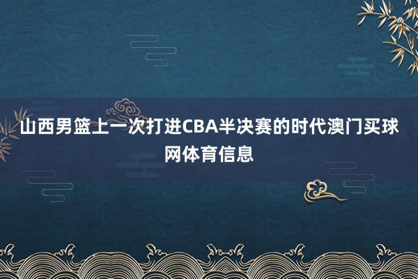 山西男篮上一次打进CBA半决赛的时代澳门买球网体育信息
