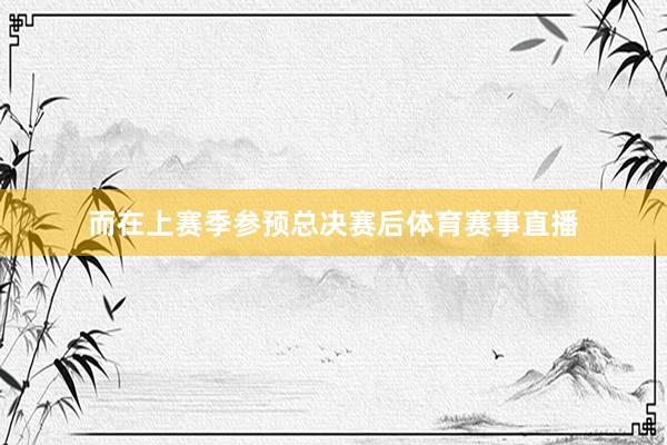 而在上赛季参预总决赛后体育赛事直播