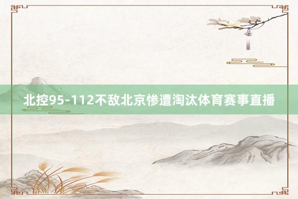 北控95-112不敌北京惨遭淘汰体育赛事直播