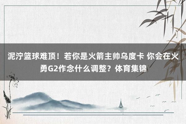 泥泞篮球难顶！若你是火箭主帅乌度卡 你会在火勇G2作念什么调整？体育集锦