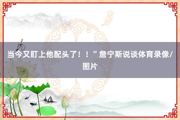 当今又盯上他配头了!!”詹宁斯说谈体育录像/图片