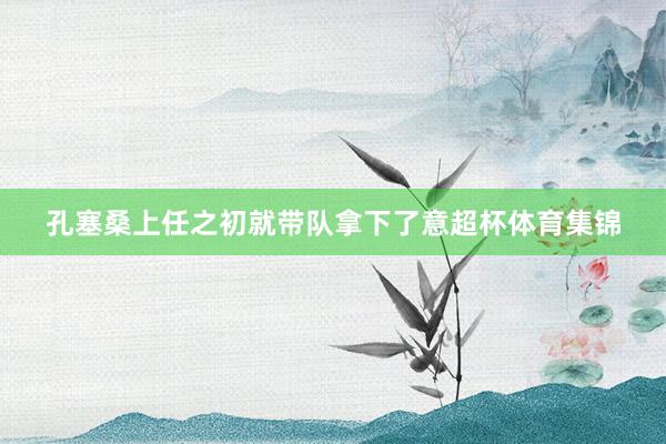 孔塞桑上任之初就带队拿下了意超杯体育集锦