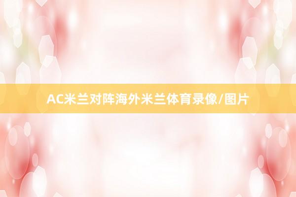 AC米兰对阵海外米兰体育录像/图片