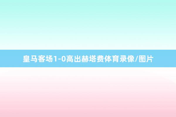 皇马客场1-0高出赫塔费体育录像/图片