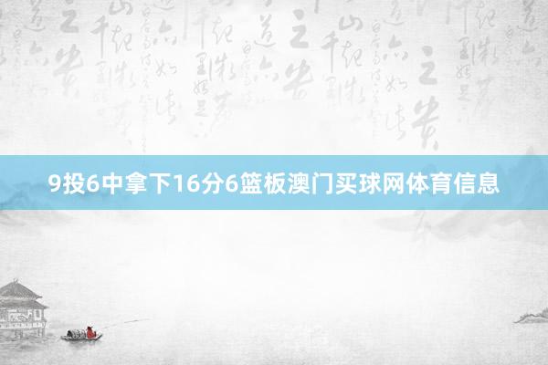 9投6中拿下16分6篮板澳门买球网体育信息