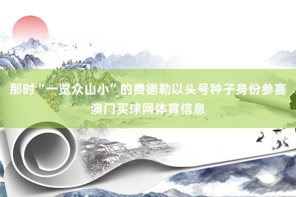 那时“一览众山小”的费德勒以头号种子身份参赛澳门买球网体育信息