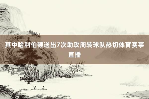其中哈利伯顿送出7次助攻周转球队热切体育赛事直播