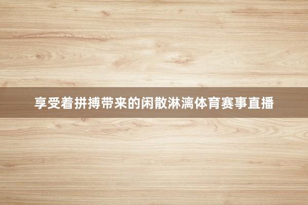 享受着拼搏带来的闲散淋漓体育赛事直播