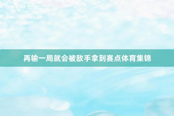 再输一局就会被敌手拿到赛点体育集锦