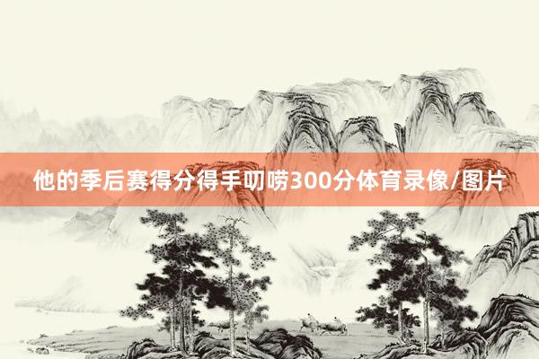 他的季后赛得分得手叨唠300分体育录像/图片