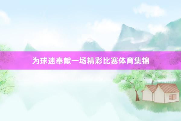 为球迷奉献一场精彩比赛体育集锦