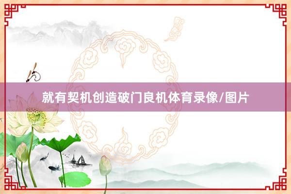 就有契机创造破门良机体育录像/图片