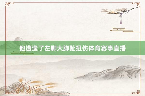 他遭逢了左脚大脚趾扭伤体育赛事直播