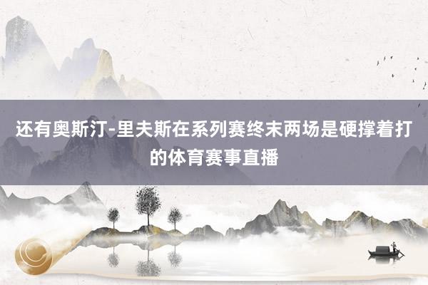 还有奥斯汀-里夫斯在系列赛终末两场是硬撑着打的体育赛事直播