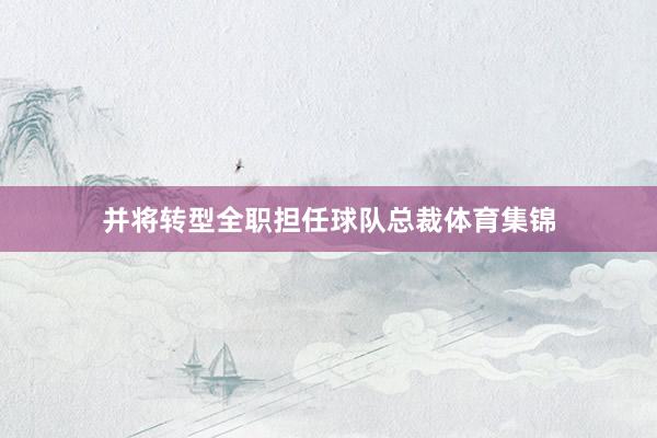 并将转型全职担任球队总裁体育集锦
