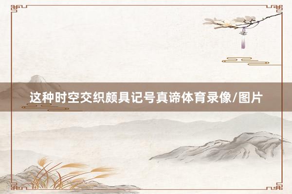 这种时空交织颇具记号真谛体育录像/图片