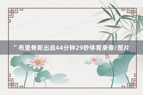 ”　　布里奇斯出战44分钟29秒体育录像/图片