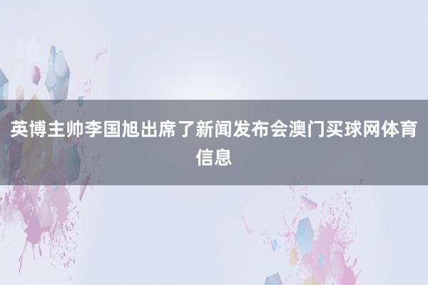 英博主帅李国旭出席了新闻发布会澳门买球网体育信息