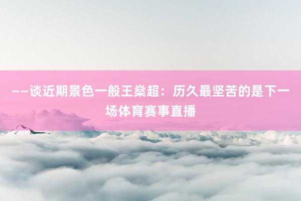 ——谈近期景色一般王燊超：历久最坚苦的是下一场体育赛事直播