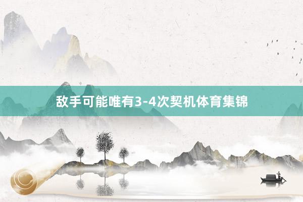 敌手可能唯有3-4次契机体育集锦