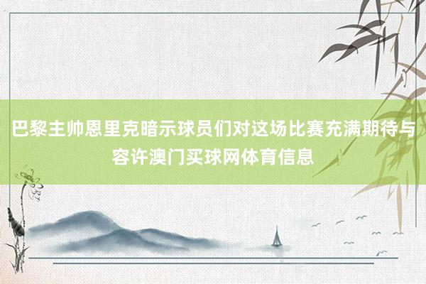巴黎主帅恩里克暗示球员们对这场比赛充满期待与容许澳门买球网体育信息