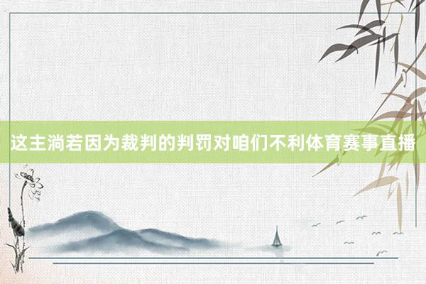 这主淌若因为裁判的判罚对咱们不利体育赛事直播