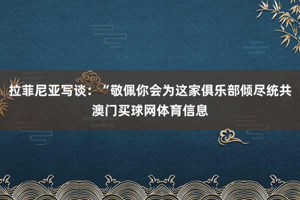 拉菲尼亚写谈：“敬佩你会为这家俱乐部倾尽统共澳门买球网体育信息