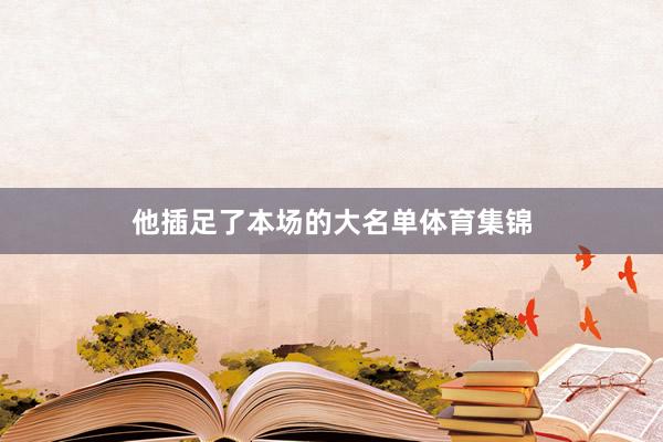 他插足了本场的大名单体育集锦