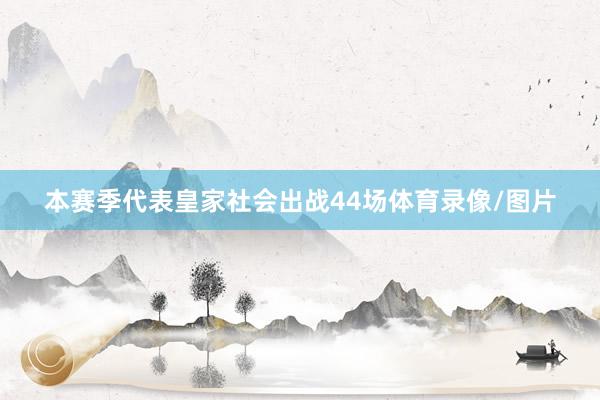 本赛季代表皇家社会出战44场体育录像/图片