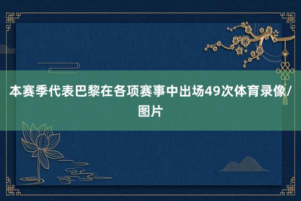 本赛季代表巴黎在各项赛事中出场49次体育录像/图片