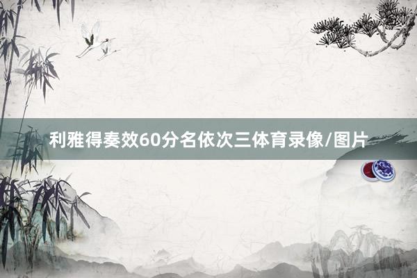 利雅得奏效60分名依次三体育录像/图片