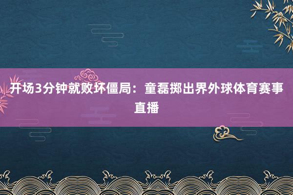 开场3分钟就败坏僵局：童磊掷出界外球体育赛事直播