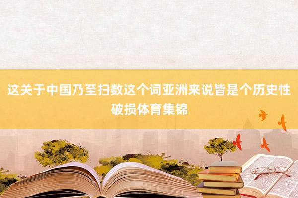 这关于中国乃至扫数这个词亚洲来说皆是个历史性破损体育集锦