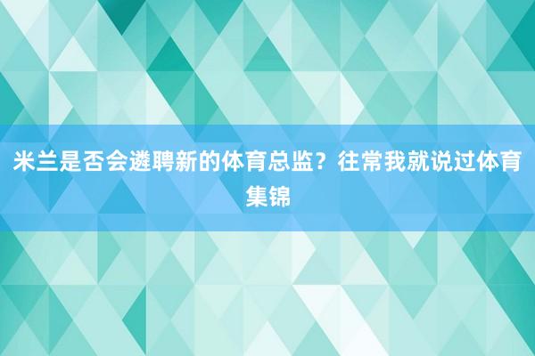 米兰是否会遴聘新的体育总监？往常我就说过体育集锦
