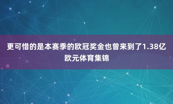 更可惜的是本赛季的欧冠奖金也曾来到了1.38亿欧元体育集锦