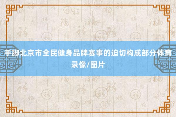 手脚北京市全民健身品牌赛事的迫切构成部分体育录像/图片