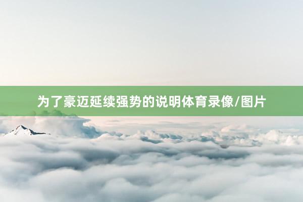为了豪迈延续强势的说明体育录像/图片
