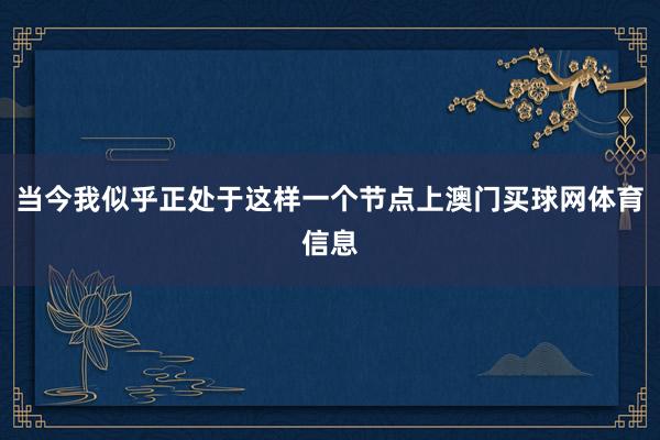 当今我似乎正处于这样一个节点上澳门买球网体育信息