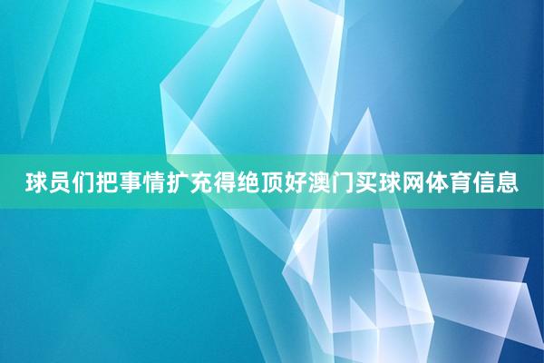 球员们把事情扩充得绝顶好澳门买球网体育信息