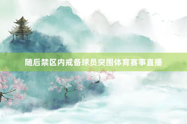 随后禁区内戒备球员突围体育赛事直播