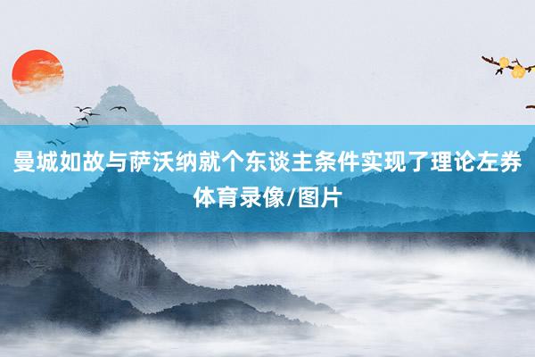 曼城如故与萨沃纳就个东谈主条件实现了理论左券体育录像/图片