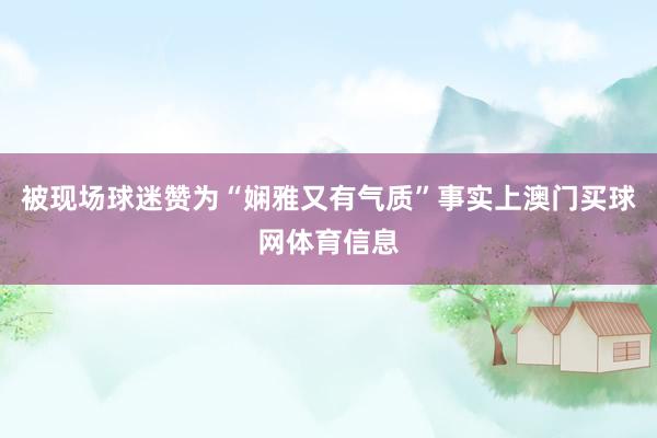 被现场球迷赞为“娴雅又有气质”事实上澳门买球网体育信息