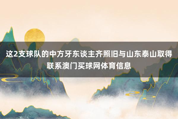 这2支球队的中方牙东谈主齐照旧与山东泰山取得联系澳门买球网体育信息