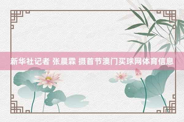 新华社记者 张晨霖 摄　　首节澳门买球网体育信息