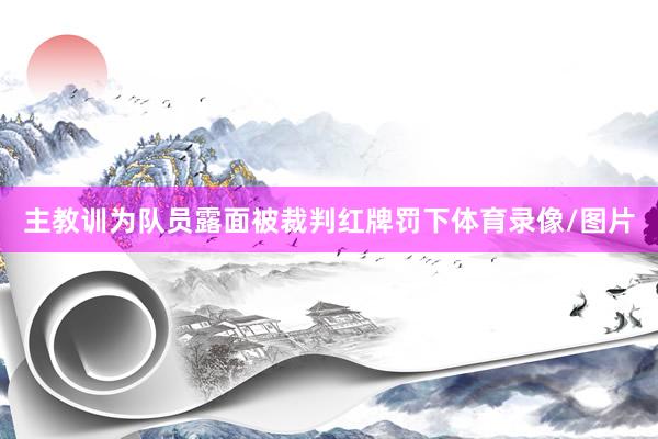 主教训为队员露面被裁判红牌罚下体育录像/图片