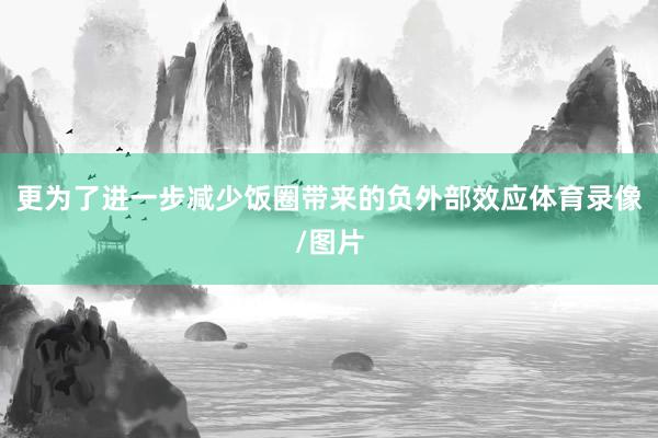 更为了进一步减少饭圈带来的负外部效应体育录像/图片