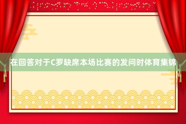 在回答对于C罗缺席本场比赛的发问时体育集锦