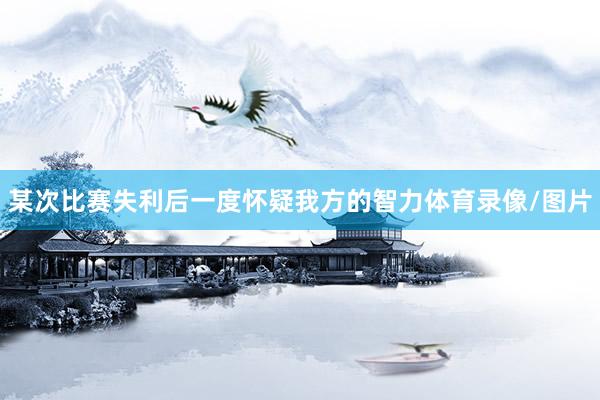 某次比赛失利后一度怀疑我方的智力体育录像/图片