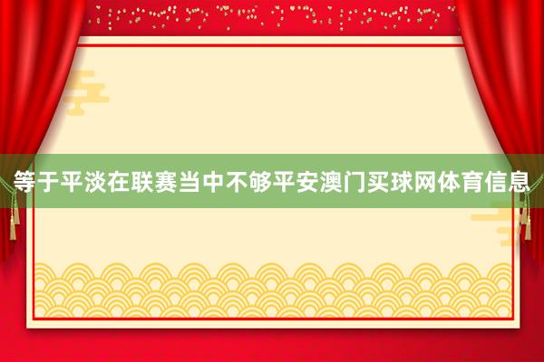 等于平淡在联赛当中不够平安澳门买球网体育信息