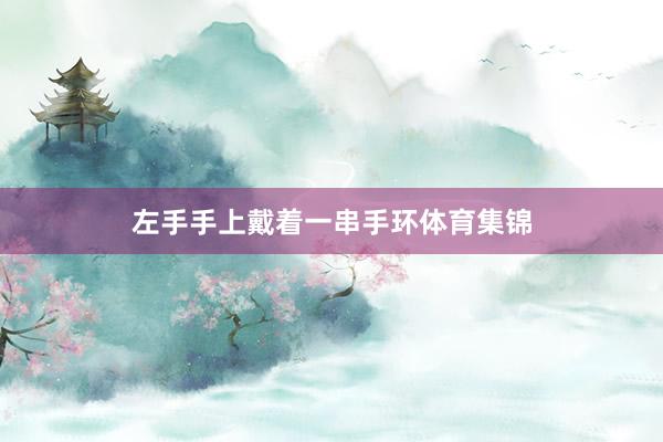 左手手上戴着一串手环体育集锦